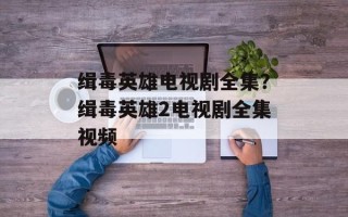 缉毒英雄电视剧全集？缉毒英雄2电视剧全集视频