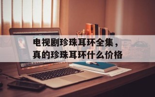 电视剧珍珠耳环全集，真的珍珠耳环什么价格