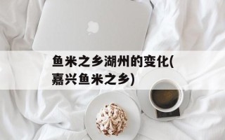 鱼米之乡湖州的变化(嘉兴鱼米之乡)