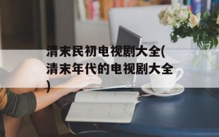 清末民初电视剧大全(清末年代的电视剧大全)