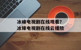 冰峰电视剧在线观看？冰锋电视剧在线云播放