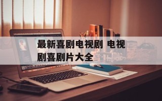 最新喜剧电视剧 电视剧喜剧片大全