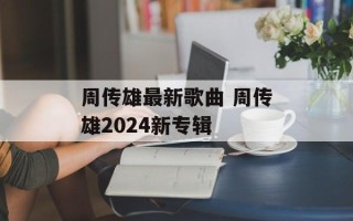 周传雄最新歌曲 周传雄2024新专辑