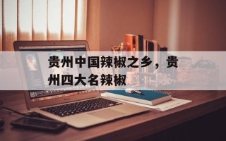 贵州中国辣椒之乡，贵州四大名辣椒