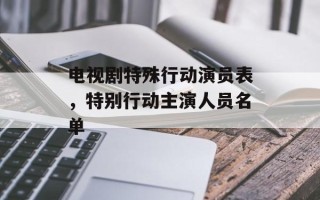 电视剧特殊行动演员表，特别行动主演人员名单