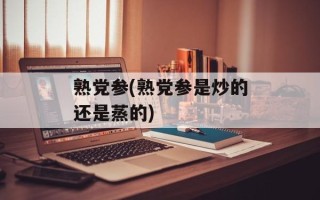 熟党参(熟党参是炒的还是蒸的)