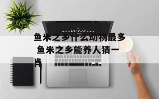 鱼米之乡什么动物最多 鱼米之乡能养人猜一肖