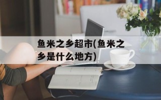 鱼米之乡超市(鱼米之乡是什么地方)