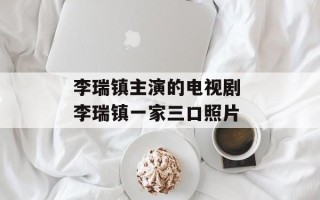 李瑞镇主演的电视剧 李瑞镇一家三口照片