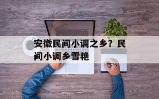安徽民间小调之乡？民间小调乡雪艳