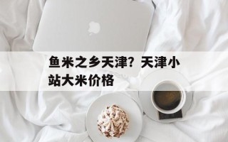 鱼米之乡天津？天津小站大米价格