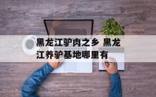 黑龙江驴肉之乡 黑龙江养驴基地哪里有
