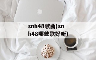 snh48歌曲(snh48哪些歌好听)