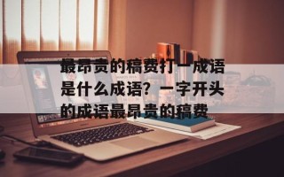 最昂贵的稿费打一成语是什么成语？一字开头的成语最昂贵的稿费