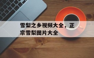 雪梨之乡视频大全，正宗雪梨图片大全