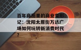 百年商圈里的商业变形记：沈阳太原街万达广场如何玩转新消费时代？