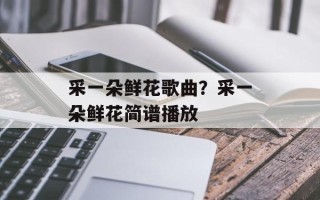 采一朵鲜花歌曲？采一朵鲜花简谱播放