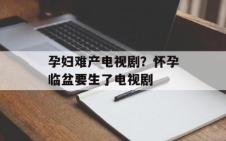 孕妇难产电视剧？怀孕临盆要生了电视剧
