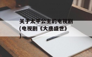 关于太平公主的电视剧(电视剧《大唐盛世》)
