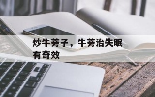 炒牛蒡子，牛蒡治失眠有奇效