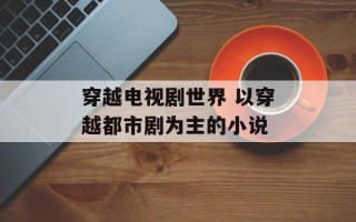穿越电视剧世界 以穿越都市剧为主的小说