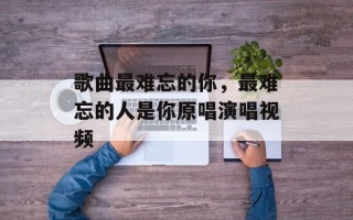 歌曲最难忘的你，最难忘的人是你原唱演唱视频