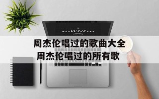 周杰伦唱过的歌曲大全 周杰伦唱过的所有歌