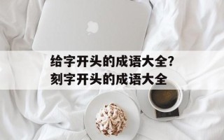 给字开头的成语大全？刻字开头的成语大全
