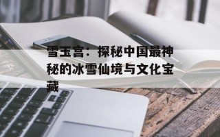 雪玉宫：探秘中国最神秘的冰雪仙境与文化宝藏
