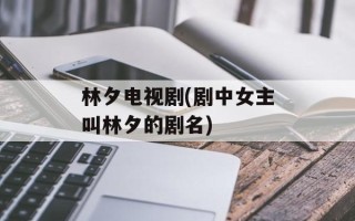 林夕电视剧(剧中女主叫林夕的剧名)