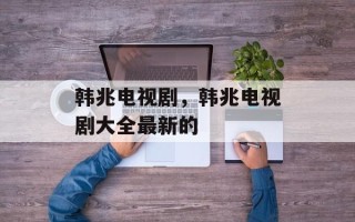 韩兆电视剧，韩兆电视剧大全最新的