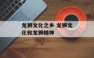 龙狮文化之乡 龙狮文化和龙狮精神