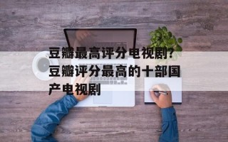 豆瓣最高评分电视剧？豆瓣评分最高的十部国产电视剧