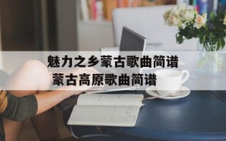 魅力之乡蒙古歌曲简谱 蒙古高原歌曲简谱