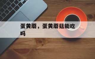 蛋黄蘑，蛋黄蘑菇能吃吗