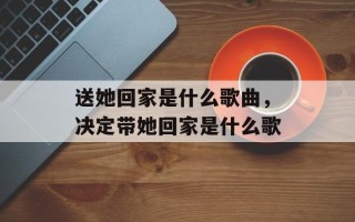 送她回家是什么歌曲，决定带她回家是什么歌