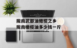 陇南武都油橄榄之乡 陇南橄榄油多少钱一斤