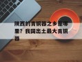 陕西的青铜器之乡是哪里？我国出土最大青铜器