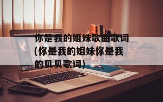你是我的姐妹歌曲歌词(你是我的姐妹你是我的贝贝歌词)