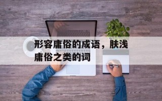 形容庸俗的成语，肤浅庸俗之类的词