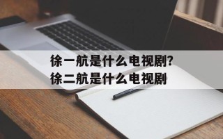 徐一航是什么电视剧？徐二航是什么电视剧