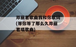邓丽君歌曲我和你歌词(等你等了那么久邓丽君唱歌曲)