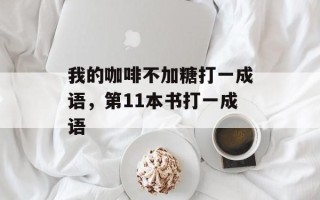 我的咖啡不加糖打一成语，第11本书打一成语