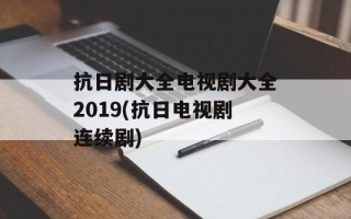 抗日剧大全电视剧大全2019(抗日电视剧连续剧)