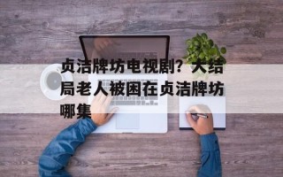 贞洁牌坊电视剧？大结局老人被困在贞洁牌坊哪集