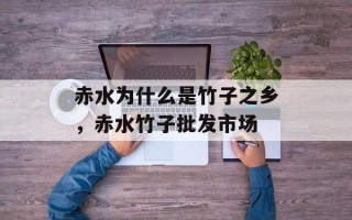 赤水为什么是竹子之乡，赤水竹子批发市场
