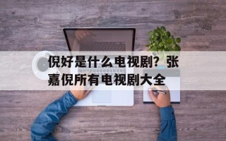 倪好是什么电视剧？张嘉倪所有电视剧大全