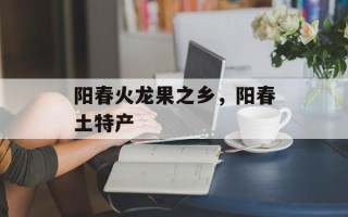阳春火龙果之乡，阳春土特产