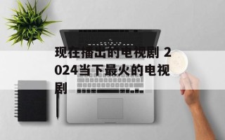 现在播出的电视剧 2024当下最火的电视剧