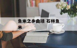 鱼米之乡曲靖 石林鱼米